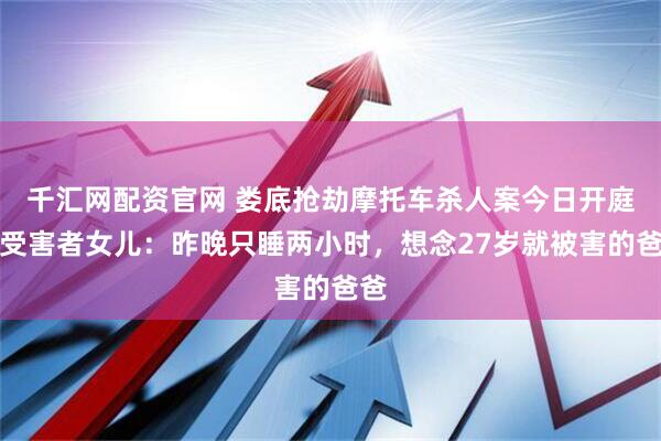 千汇网配资官网 娄底抢劫摩托车杀人案今日开庭，受害者女儿：昨晚只睡两小时，想念27岁就被害的爸爸