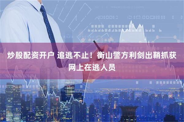 炒股配资开户 追逃不止！衡山警方利剑出鞘抓获网上在逃人员