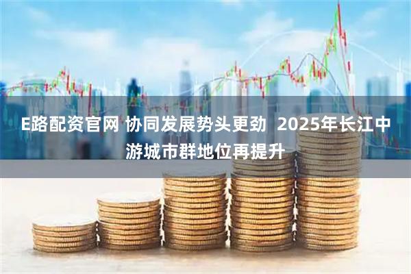 E路配资官网 协同发展势头更劲  2025年长江中游城市群地位再提升