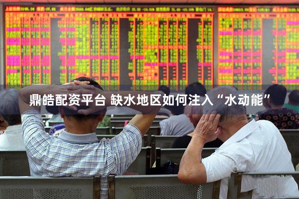 鼎皓配资平台 缺水地区如何注入“水动能”