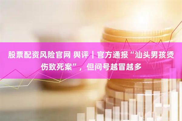 股票配资风险官网 舆评｜官方通报“汕头男孩烫伤致死案”，但问号越冒越多