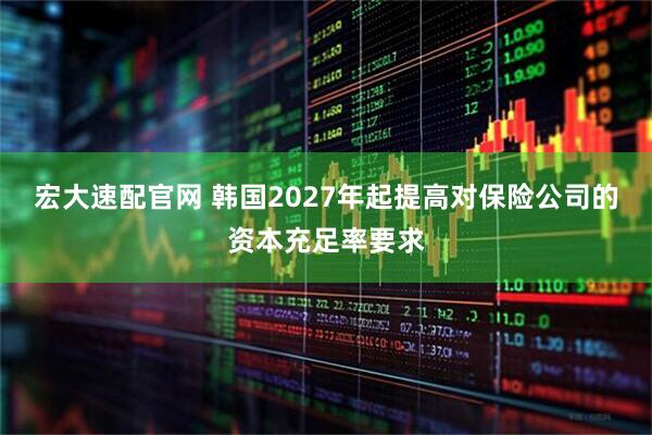 宏大速配官网 韩国2027年起提高对保险公司的资本充足率要求