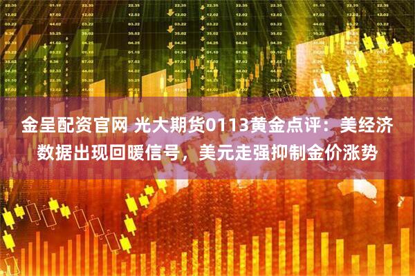 金呈配资官网 光大期货0113黄金点评：美经济数据出现回暖信号，美元走强抑制金价涨势