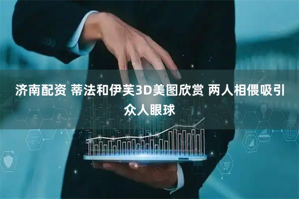 济南配资 蒂法和伊芙3D美图欣赏 两人相偎吸引众人眼球