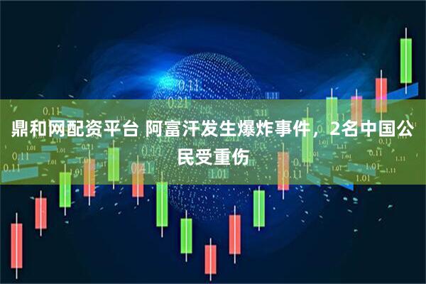 鼎和网配资平台 阿富汗发生爆炸事件，2名中国公民受重伤