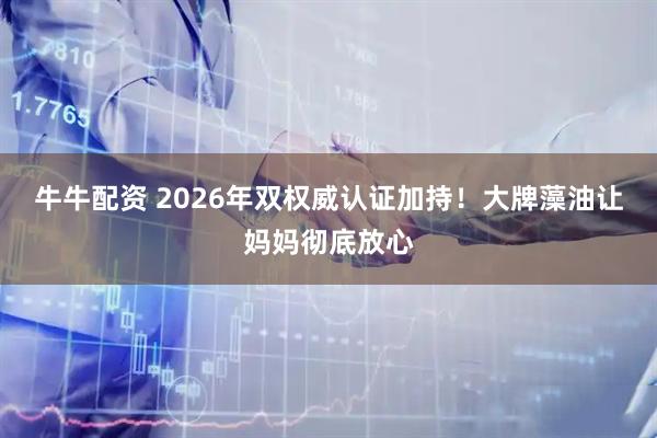 牛牛配资 2026年双权威认证加持！大牌藻油让妈妈彻底放心