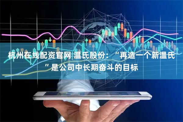 杭州在线配资官网 温氏股份：“再造一个新温氏”是公司中长期奋斗的目标