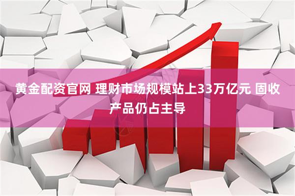 黄金配资官网 理财市场规模站上33万亿元 固收产品仍占主导