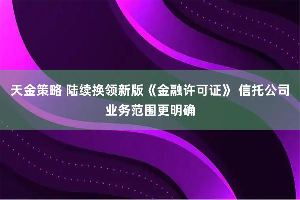 天金策略 陆续换领新版《金融许可证》 信托公司业务范围更明确