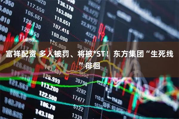 富祥配资 多人被罚、将被*ST！东方集团“生死线”徘徊