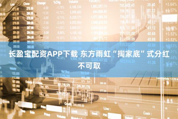 长盈宝配资APP下载 东方雨虹“掏家底”式分红不可取