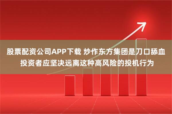 股票配资公司APP下载 炒作东方集团是刀口舔血 投资者应坚决远离这种高风险的投机行为