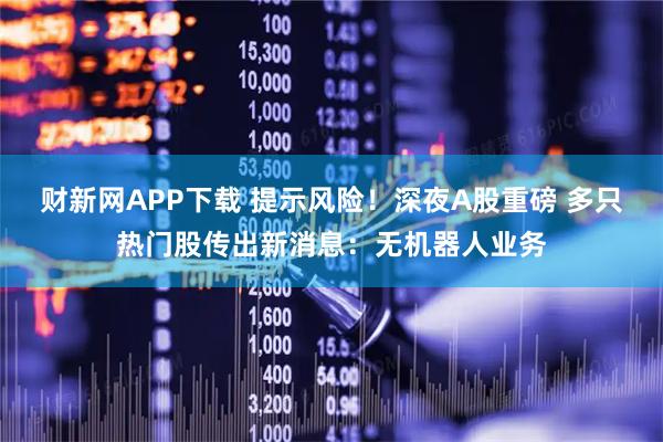 财新网APP下载 提示风险！深夜A股重磅 多只热门股传出新消息：无机器人业务
