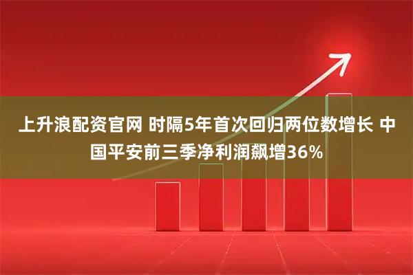 上升浪配资官网 时隔5年首次回归两位数增长 中国平安前三季净利润飙增36%