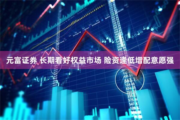 元富证券 长期看好权益市场 险资逢低增配意愿强