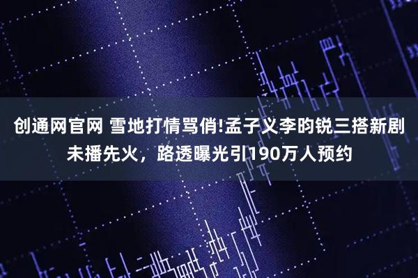 创通网官网 雪地打情骂俏!孟子义李昀锐三搭新剧未播先火，路透曝光引190万人预约