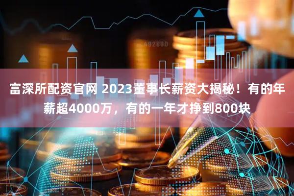 富深所配资官网 2023董事长薪资大揭秘！有的年薪超4000万，有的一年才挣到800块
