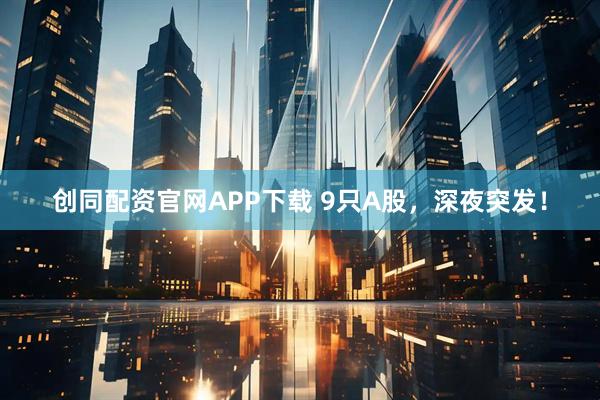 创同配资官网APP下载 9只A股，深夜突发！