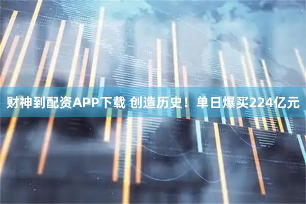 财神到配资APP下载 创造历史！单日爆买224亿元