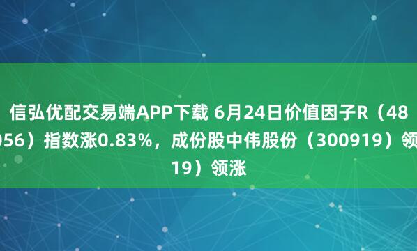 信弘优配交易端APP下载 6月24日价值因子R（480056）指数涨0.83%，成份股中伟股份（300919）领涨