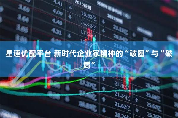 星速优配平台 新时代企业家精神的“破圈”与“破局”