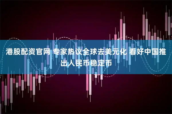 港股配资官网 专家热议全球去美元化 看好中国推出人民币稳定币