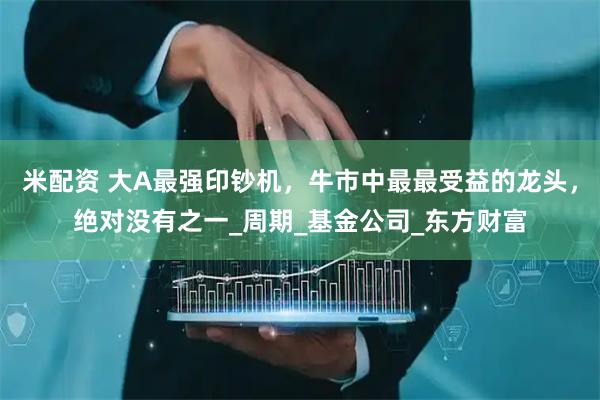米配资 大A最强印钞机，牛市中最最受益的龙头，绝对没有之一_周期_基金公司_东方财富