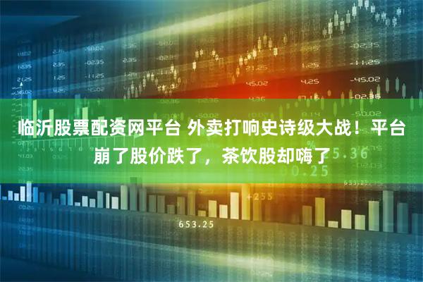 临沂股票配资网平台 外卖打响史诗级大战！平台崩了股价跌了，茶饮股却嗨了