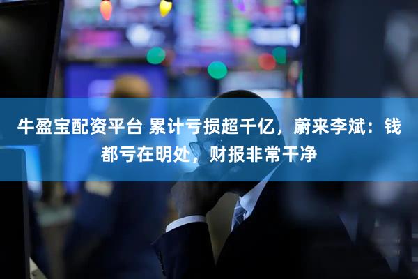 牛盈宝配资平台 累计亏损超千亿，蔚来李斌：钱都亏在明处，财报非常干净