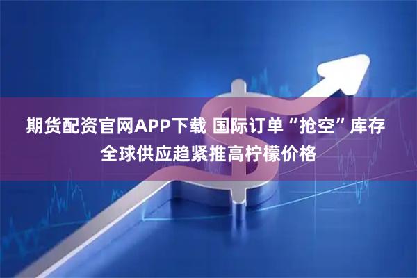 期货配资官网APP下载 国际订单“抢空”库存 全球供应趋紧推高柠檬价格