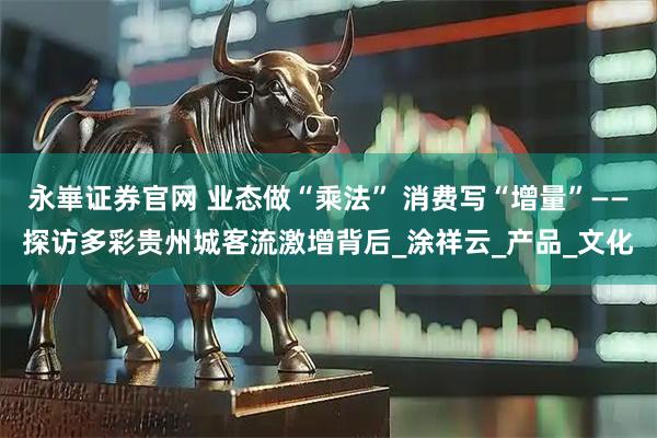 永崋证券官网 业态做“乘法” 消费写“增量”——探访多彩贵州城客流激增背后_涂祥云_产品_文化