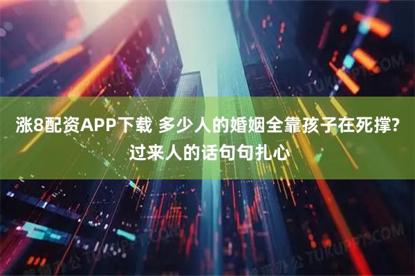 涨8配资APP下载 多少人的婚姻全靠孩子在死撑? 过来人的话句句扎心