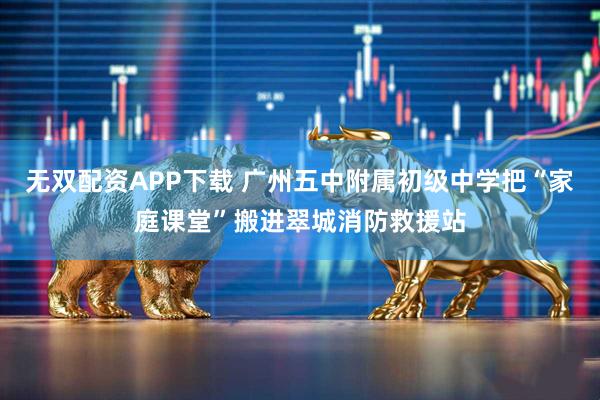 无双配资APP下载 广州五中附属初级中学把“家庭课堂”搬进翠城消防救援站