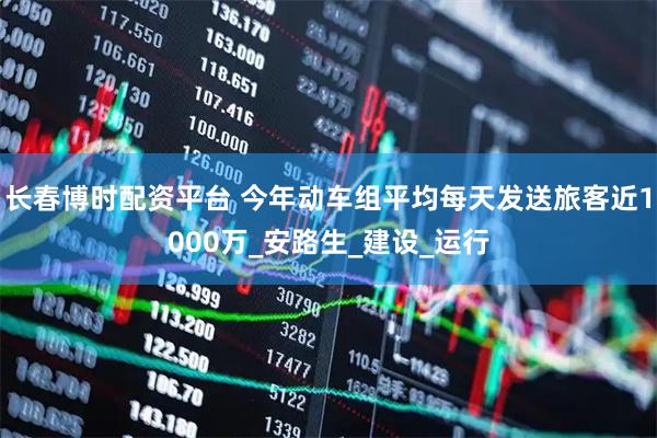 长春博时配资平台 今年动车组平均每天发送旅客近1000万_安路生_建设_运行