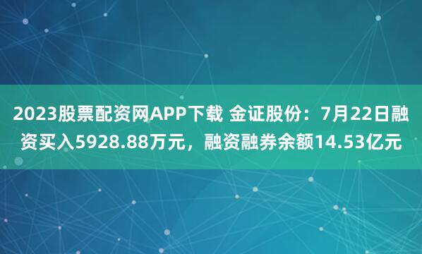 2023股票配资网APP下载 金证股份：7月22日融资买入5928.88万元，融资融券余额14.53亿元