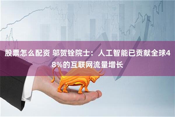 股票怎么配资 邬贺铨院士：人工智能已贡献全球48%的互联网流量增长
