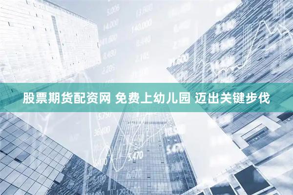股票期货配资网 免费上幼儿园 迈出关键步伐
