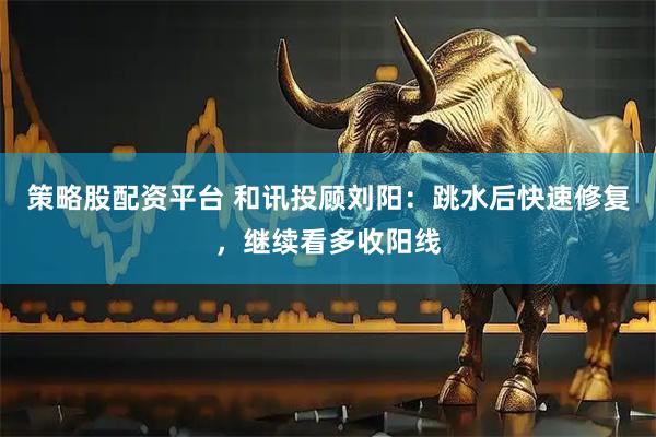 策略股配资平台 和讯投顾刘阳：跳水后快速修复，继续看多收阳线