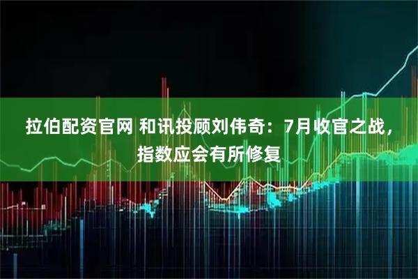拉伯配资官网 和讯投顾刘伟奇：7月收官之战，指数应会有所修复
