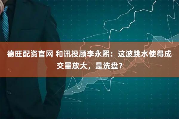德旺配资官网 和讯投顾李永熙：这波跳水使得成交量放大，是洗盘？