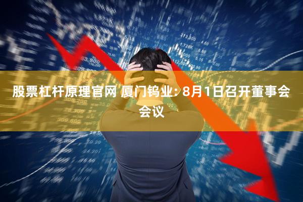 股票杠杆原理官网 厦门钨业: 8月1日召开董事会会议