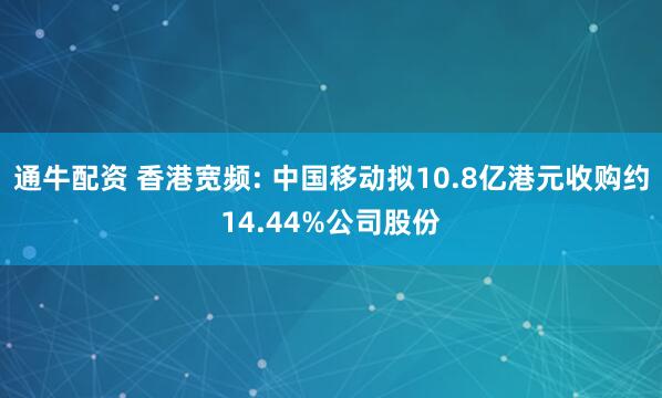 通牛配资 香港宽频: 中国移动拟10.8亿港元收购约14.44%公司股份
