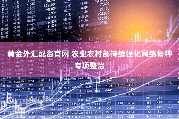 黄金外汇配资官网 农业农村部持续强化网络售种专项整治