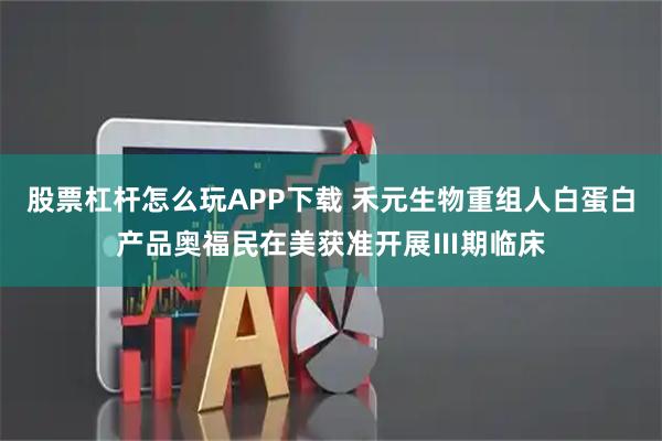 股票杠杆怎么玩APP下载 禾元生物重组人白蛋白产品奥福民在美获准开展Ⅲ期临床