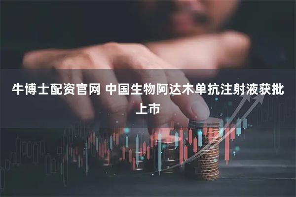 牛博士配资官网 中国生物阿达木单抗注射液获批上市
