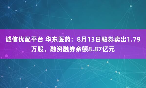 诚信优配平台 华东医药：8月13日融券卖出1.79万股，融资融券余额8.87亿元