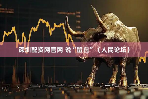 深圳配资网官网 说“留白”（人民论坛）