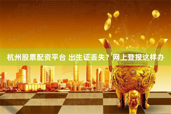 杭州股票配资平台 出生证丢失？网上登报这样办