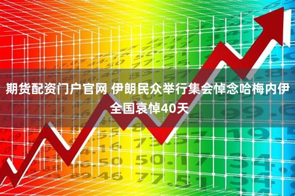 期货配资门户官网 伊朗民众举行集会悼念哈梅内伊 全国哀悼40天