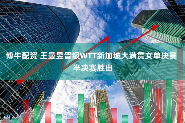 博牛配资 王曼昱晋级WTT新加坡大满贯女单决赛 半决赛胜出